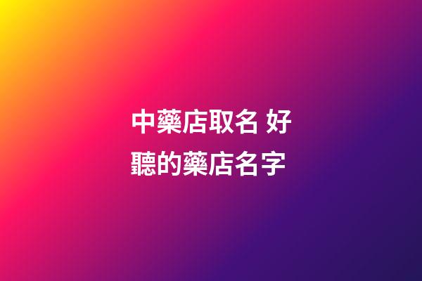 中藥店取名 好聽的藥店名字-第1張-店鋪起名-玄機派